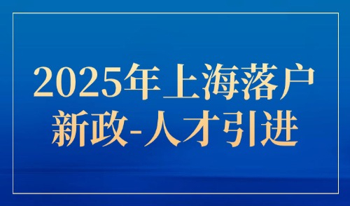 2025年上海落户新政：人才引进力度加大，条件更宽松！