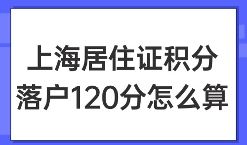 2025上海居住证积分落户120分怎么算？附17种组成方案！