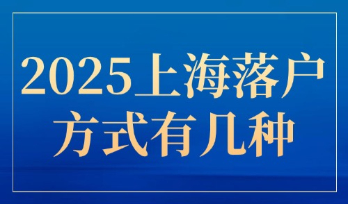 2025上海落户方式有几种？5大落户方式汇总（已更新）！
