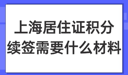 2025上海居住证积分续签需要什么材料？附基本材料+信息变更！