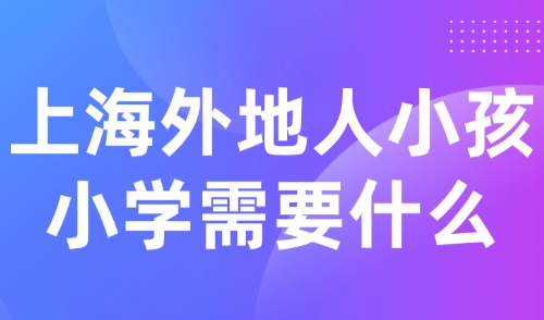 2025上海外地人小孩上小学需要什么？错过幼升小信息登记怎么办？