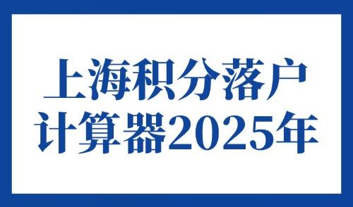 上海积分落户计算器2025年最新版本，上海落户条件积分自测查询
