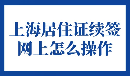 2025年上海居住证续签网上怎么操作？到期自动续签！