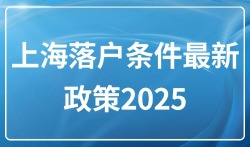 上海落户条件最新政策2025，整理上海落户的五大类型和方式！