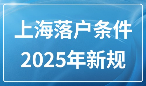 上海落户条件2025年新规：居转户+应届毕业生+投靠落户途径详解