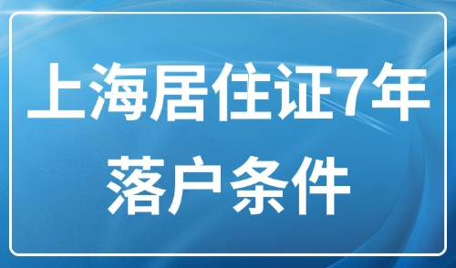 2025上海落户口最新政策：上海居住证7年落户条件有哪些要求？