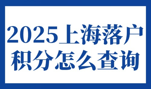 2025上海落户积分怎么查询？官方版上海落户条件积分查询→