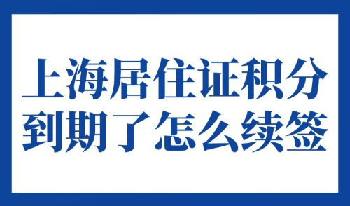 上海居住证积分到期了怎么续签？2025续签流程+续签材料全攻略！