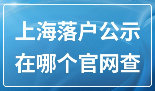 2025年上海落户公示在哪个官网查？上海落户公示后的流程是什么？