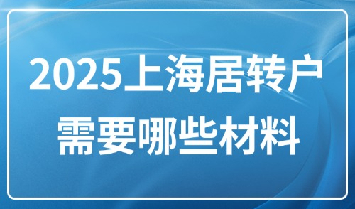 2025上海居转户需要哪些材料？沪漂需要准备的材料和常见问题！