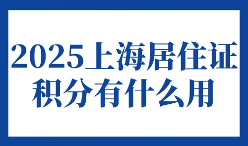 2025上海居住证积分有什么用？达120积分后外地人有哪些好处？