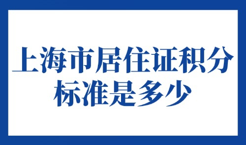 上海市居住证积分标准是多少？外地人积分满120分立刻去申请！