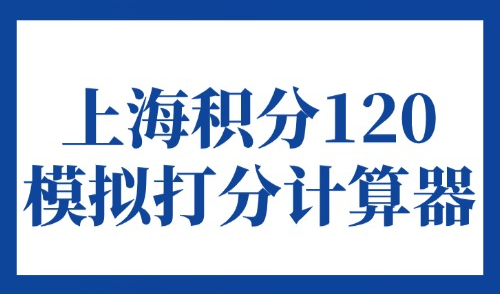 2025上海积分120模拟打分计算器，最新修订版积分细则！