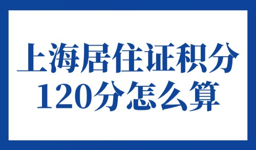 上海居住证积分120分怎么算？2025外地人一旦积分达标就申请！