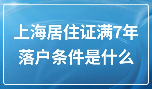 2025年上海落户政策最新规定：上海居住证满7年落户条件是什么？