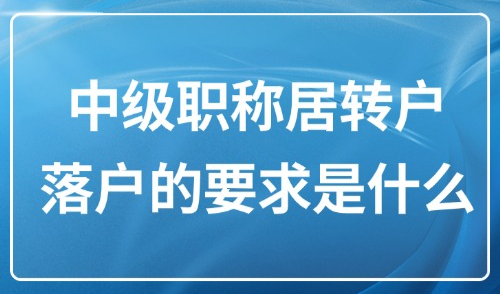 2025上海落户条件最新政策：中级职称居转户落户的要求是什么？