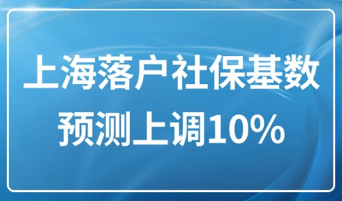 上海落户社保基数2025：上海7月社保预测上调10%，尽早调整！