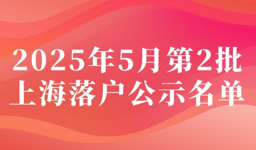 2025上海落户公示5月第2批！官方居转户+人才引进落户名单！