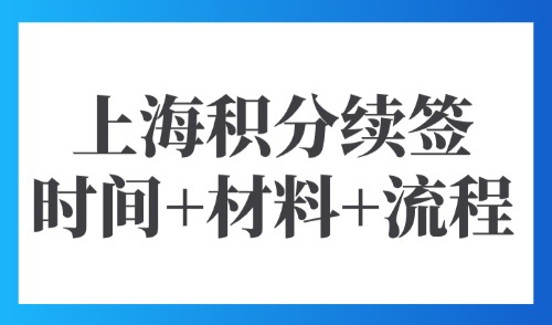 上海居住证积分怎么续签？2025上海积分续签时间+材料+流程！