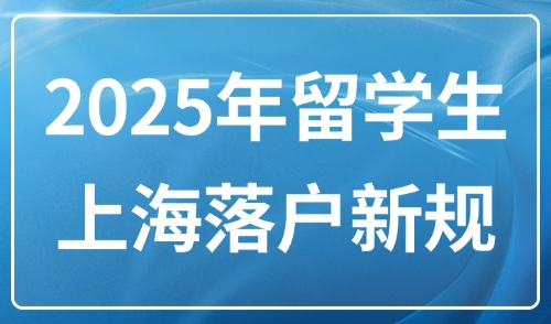2025年留学生上海落户新规：留学生落户上海全流程攻略！
