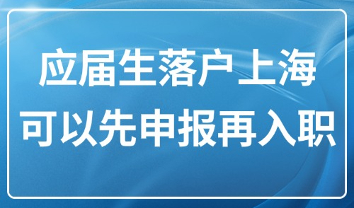 上海直接落户新政2025：应届生落户上海可以先申报落户再入职！