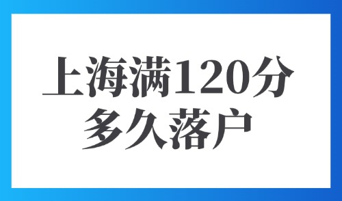 上海积分落户政策2025最新：上海满120分多久落户？