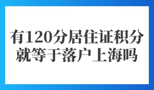 上海积分落户需要多少分？有120分居住证积分就等于落户上海吗？