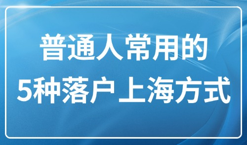 2025上海落户政策最新版：普通人常用的5种落户方式及条件！