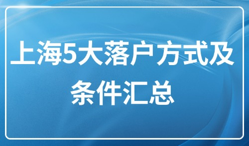 上海落户最新政策2025年：5大落户方式及条件汇总更新！
