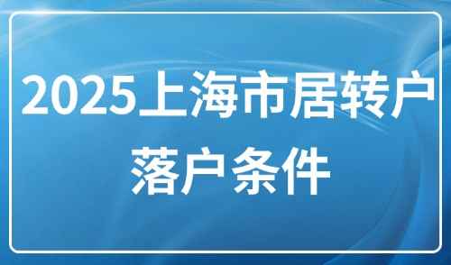 2025上海市居转户落户条件：7年、5年、3年不同落户条件详解！