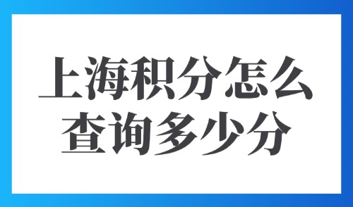 上海积分怎么查询多少分？2025外地人120分的条件和要求！