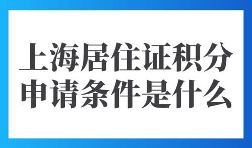2025上海居住证积分申请条件是什么？外地人办积分需要哪些材料？