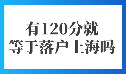 上海120积分落户条件：有120分居住证积分就等于落户上海吗？