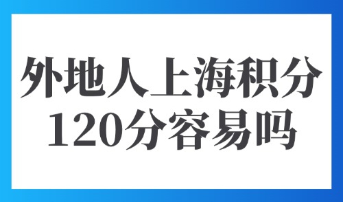 上海市120分积分政策：外地人新办上海积分120分容易吗？