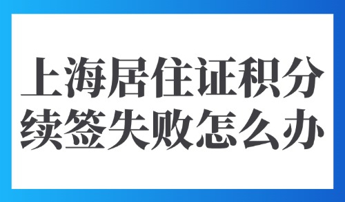 2025上海居住证积分续签失败怎么办？原因及解决方法指南来了！