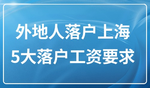 2025外地人落户上海的条件：上海5大落户方式工资要求速览！