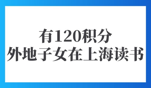 上海积分落户政策2025：有120积分外地子女也能在上海读书！