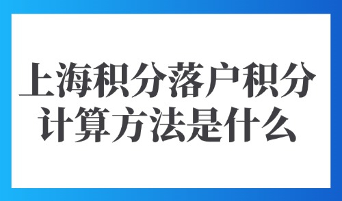 2025上海积分落户需要多少分？上海积分落户积分计算方法是什么？