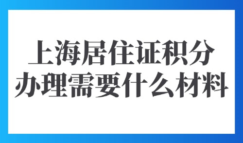 上海居住证积分办理需要什么材料？必看！2025积分材料大全！