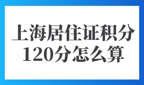 上海居住证积分120分怎么算？最新19种积分方案细则！