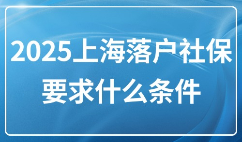2025上海落户社保要求什么条件？上海居转户2倍社保怎么算？