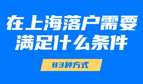 2025在上海落户需要满足什么条件？83种落户方式【总结版】！