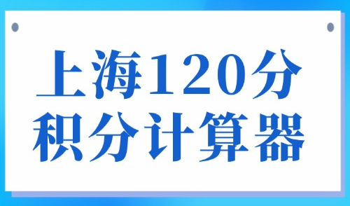 上海120分积分计算器：上海居住证积分2025最新版细则！