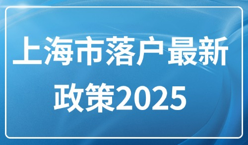 上海市落户最新政策2025：最新修订版落户方式及条件汇总！