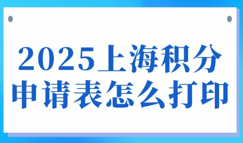 2025上海积分申请表怎么打印？附外地人积分申请表填写指南！