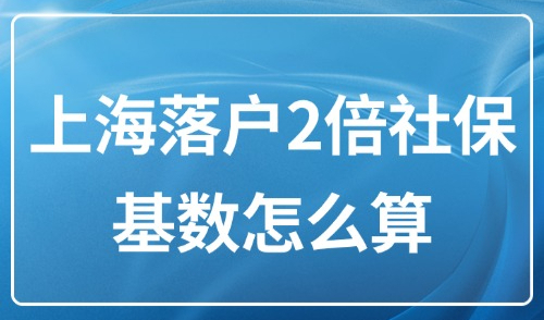 2025上海落户2倍社保基数怎么算？落户上海对工资有要求吗？