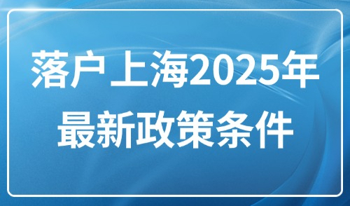 落户上海2025年最新政策条件：不同落户方式对外地人的要求！