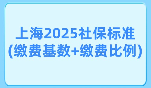 上海2025社保缴费标准(缴费基数+缴费比例)：附落户上海方式！