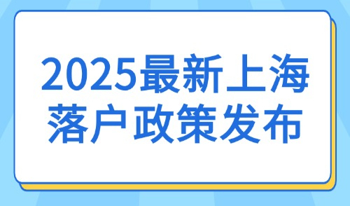 2025最新上海落户政策发布：最全落户方式及条件汇总！
