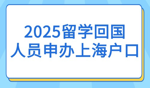 2025留学回国人员申办上海户口全流程（附操作指南+材料清单）！